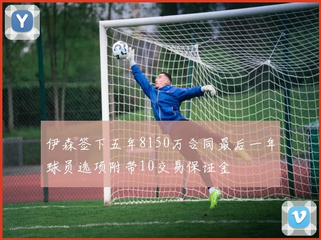 伊森签下五年8150万合同最后一年球员选项附带10交易保证金