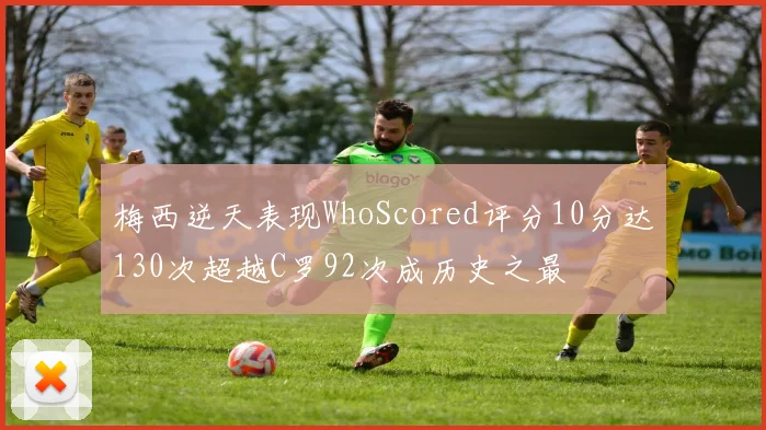 梅西逆天表现WhoScored评分10分达130次超越C罗92次成历史之最