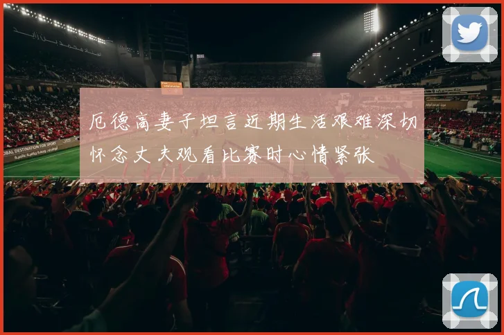 厄德高妻子坦言近期生活艰难深切怀念丈夫观看比赛时心情紧张