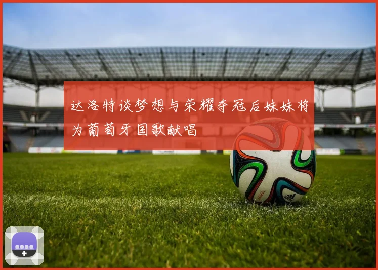 达洛特谈梦想与荣耀夺冠后妹妹将为葡萄牙国歌献唱