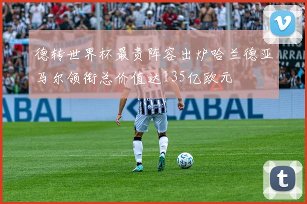 德转世界杯最贵阵容出炉哈兰德亚马尔领衔总价值达135亿欧元