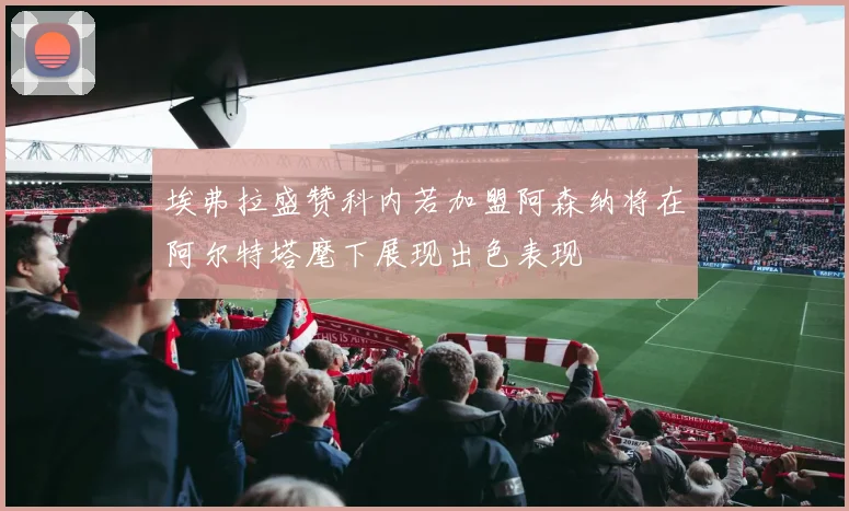 埃弗拉盛赞科内若加盟阿森纳将在阿尔特塔麾下展现出色表现