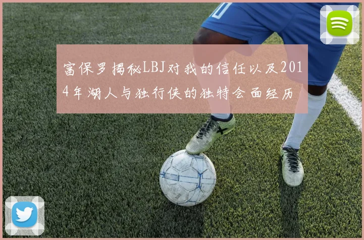 富保罗揭秘LBJ对我的信任以及2014年湖人与独行侠的独特会面经历