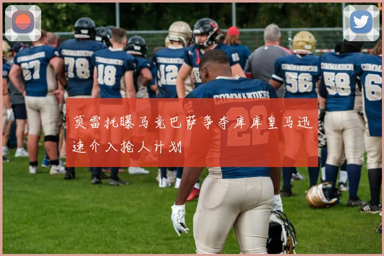 莫雷托曝马竞巴萨争夺库库皇马迅速介入抢人计划