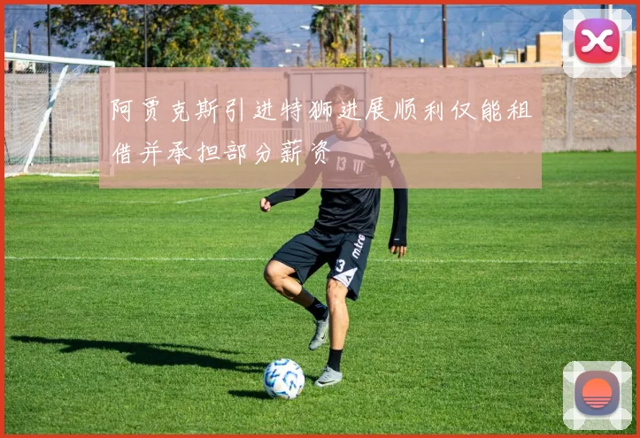 阿贾克斯引进特狮进展顺利仅能租借并承担部分薪资
