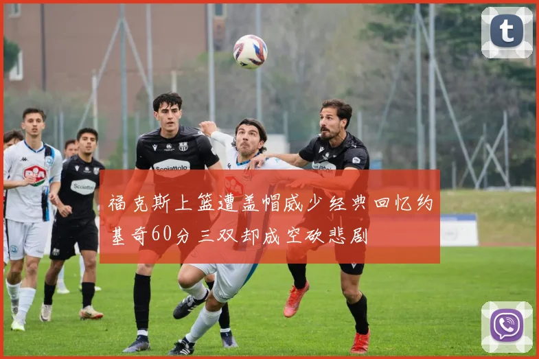 福克斯上篮遭盖帽威少经典回忆约基奇60分三双却成空砍悲剧