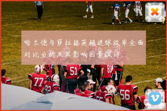 哈兰德与萨拉赫英超进球效率全面对比分析及其影响因素探讨