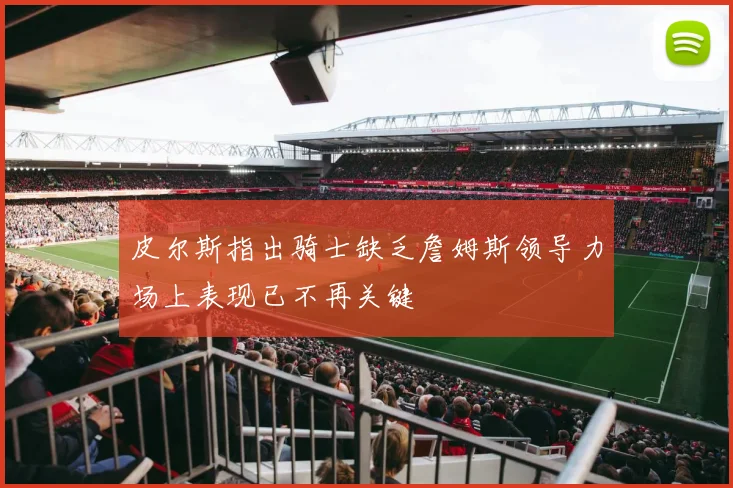 皮尔斯指出骑士缺乏詹姆斯领导力场上表现已不再关键