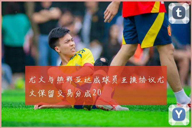 尤文与热那亚达成球员互换协议尤文保留交易分成20