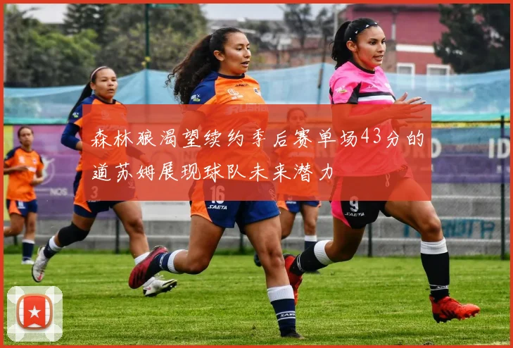 森林狼渴望续约季后赛单场43分的道苏姆展现球队未来潜力