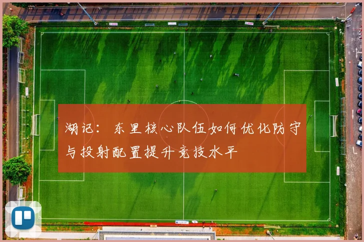 湖记：东里核心队伍如何优化防守与投射配置提升竞技水平