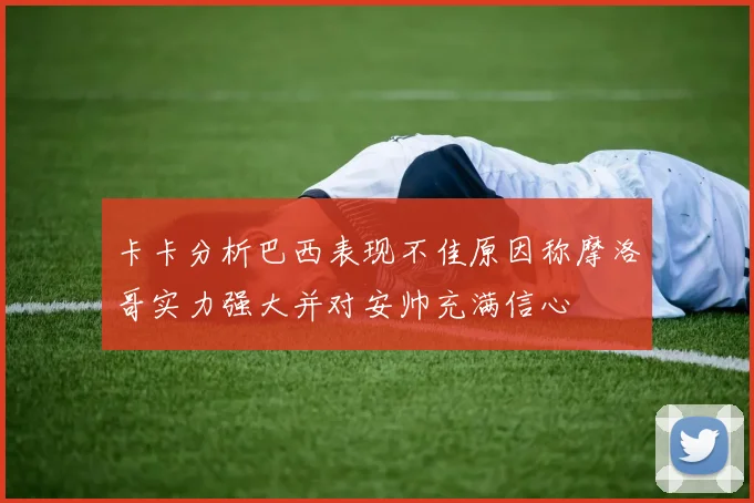 卡卡分析巴西表现不佳原因称摩洛哥实力强大并对安帅充满信心