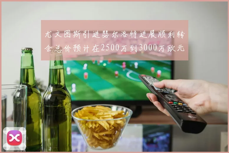 尤文图斯引进瑟尔洛特进展顺利转会总价预计在2500万到3000万欧元之间